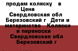 продам коляску 2 в 1 › Цена ­ 7 000 - Свердловская обл., Березовский г. Дети и материнство » Коляски и переноски   . Свердловская обл.,Березовский г.